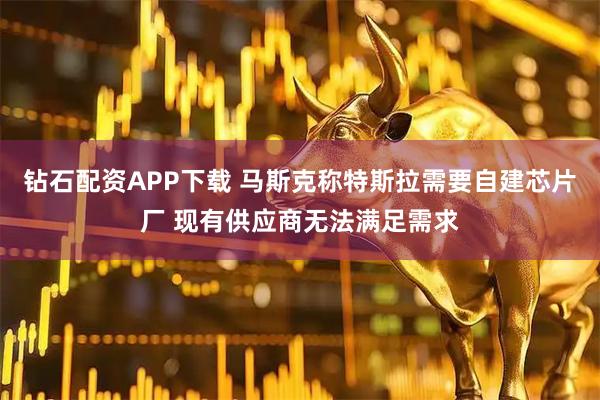 钻石配资APP下载 马斯克称特斯拉需要自建芯片厂 现有供应商无法满足需求