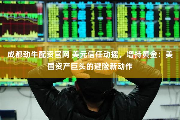 成都劲牛配资官网 美元信任动摇，增持黄金：美国资产巨头的避险新动作