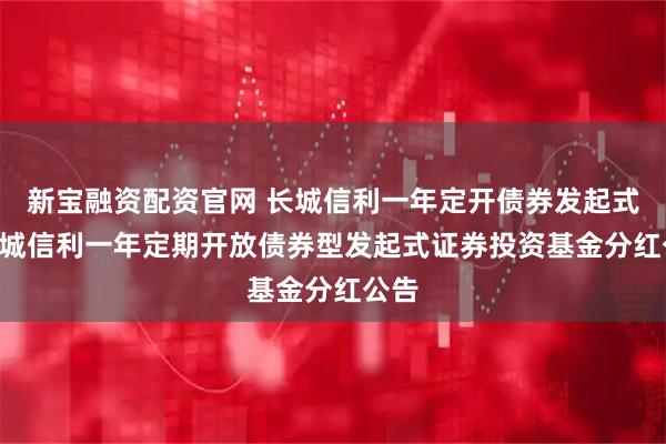 新宝融资配资官网 长城信利一年定开债券发起式: 长城信利一年定期开放债券型发起式证券投资基金分红公告