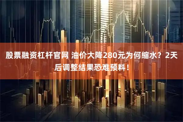 股票融资杠杆官网 油价大降280元为何缩水？2天后调整结果恐难预料！