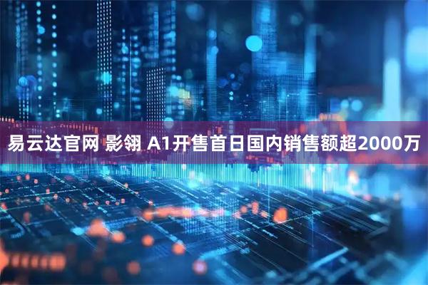 易云达官网 影翎 A1开售首日国内销售额超2000万