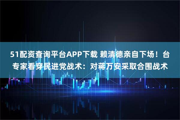 51配资查询平台APP下载 赖清德亲自下场！台专家看穿民进党战术：对蒋万安采取合围战术