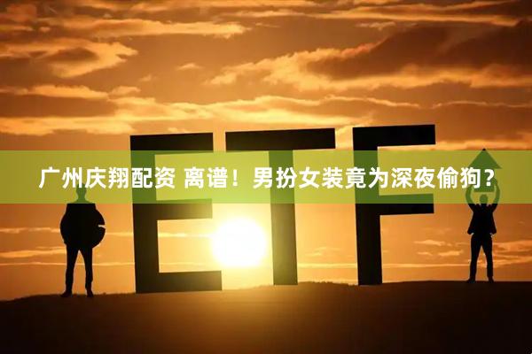 广州庆翔配资 离谱！男扮女装竟为深夜偷狗？