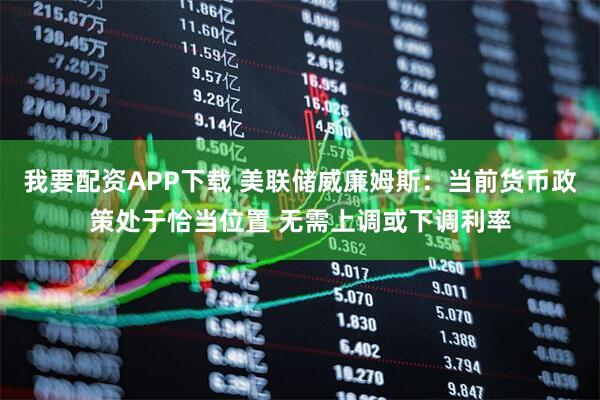 我要配资APP下载 美联储威廉姆斯：当前货币政策处于恰当位置 无需上调或下调利率